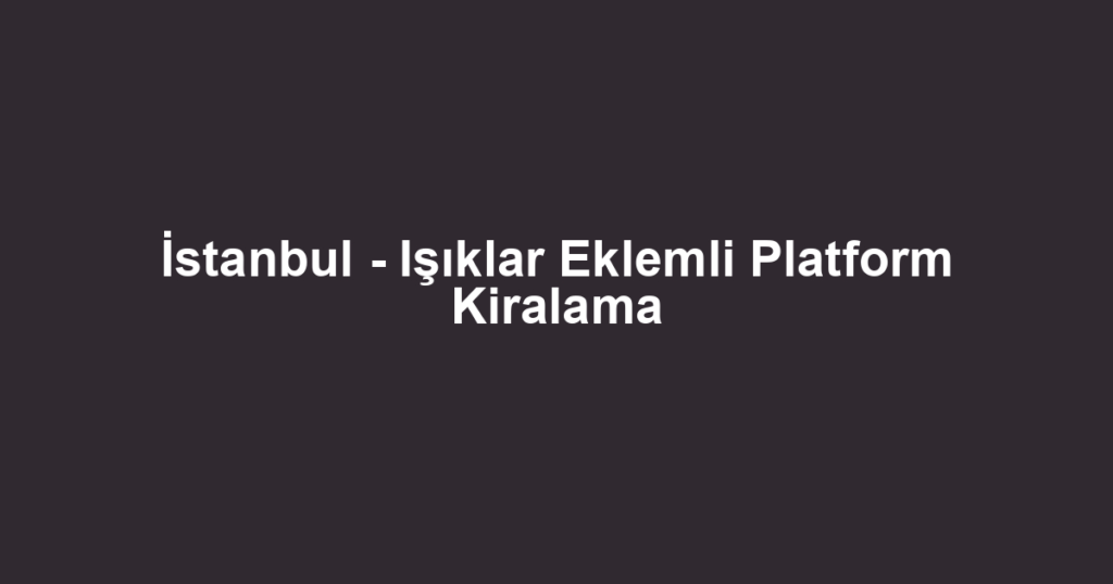 İstanbul - Işıklar Eklemli Platform Kiralama