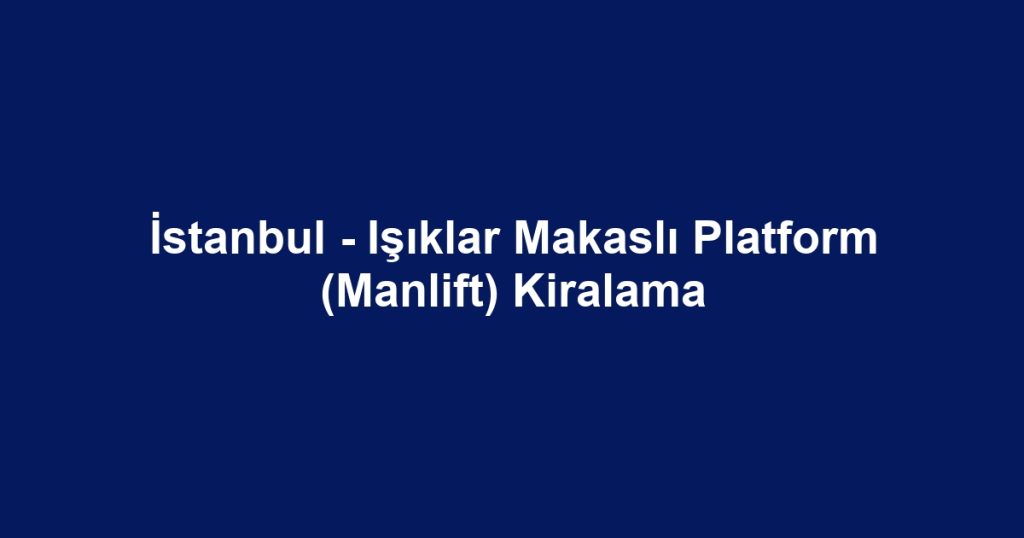 İstanbul - Işıklar Makaslı Platform (Manlift) Kiralama