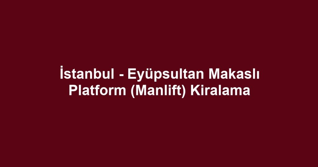 İstanbul - Eyüpsultan Makaslı Platform (Manlift) Kiralama