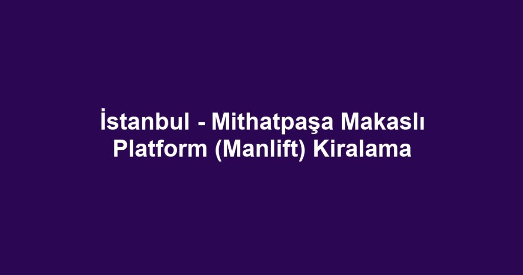 İstanbul - Mithatpaşa Makaslı Platform (Manlift) Kiralama