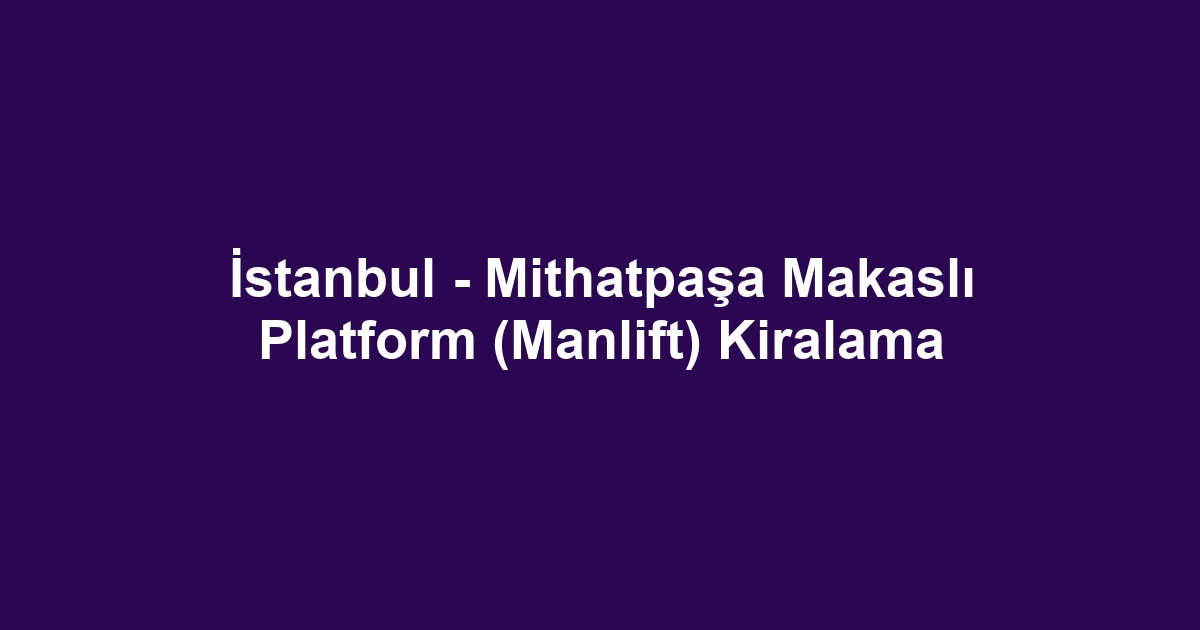 İstanbul - Mithatpaşa Makaslı Platform (Manlift) Kiralama