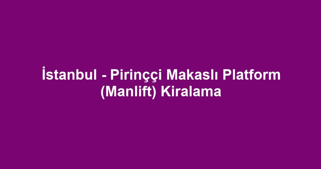 İstanbul - Pirinççi Makaslı Platform (Manlift) Kiralama