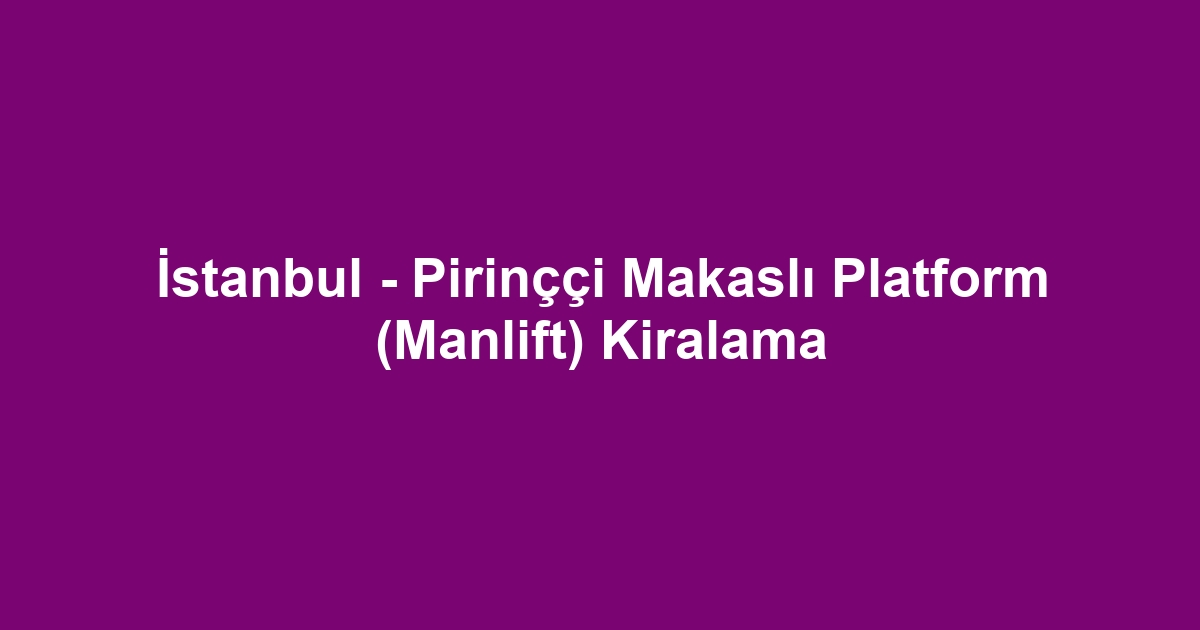 İstanbul - Pirinççi Makaslı Platform (Manlift) Kiralama