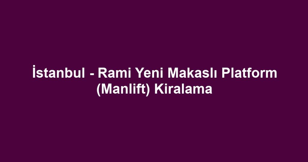 İstanbul - Rami Yeni Makaslı Platform (Manlift) Kiralama