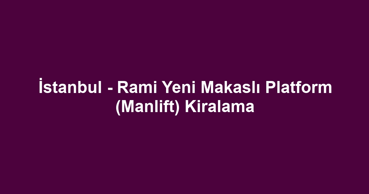 İstanbul - Rami Yeni Makaslı Platform (Manlift) Kiralama