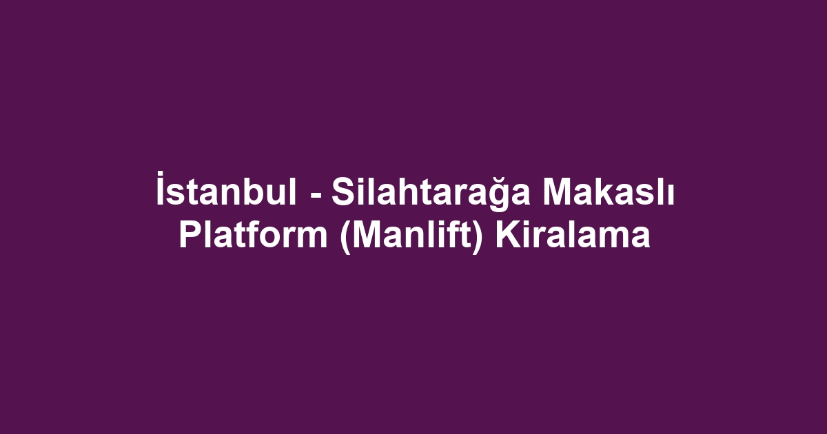 İstanbul - Silahtarağa Makaslı Platform (Manlift) Kiralama
