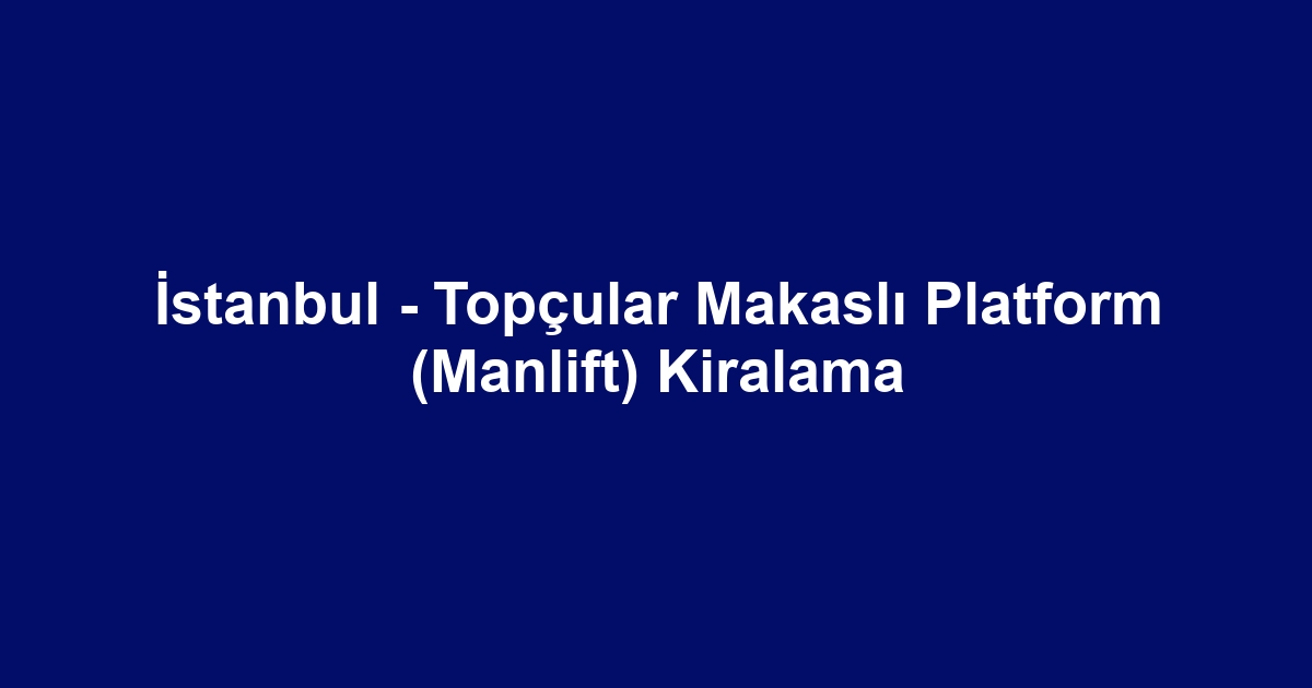 İstanbul - Topçular Makaslı Platform (Manlift) Kiralama