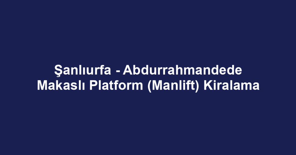 Şanlıurfa - Abdurrahmandede Makaslı Platform (Manlift) Kiralama