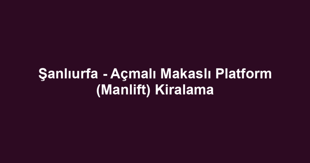 Şanlıurfa - Açmalı Makaslı Platform (Manlift) Kiralama