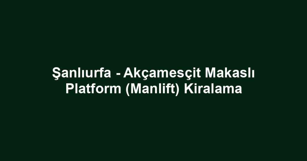 Şanlıurfa - Akçamesçit Makaslı Platform (Manlift) Kiralama