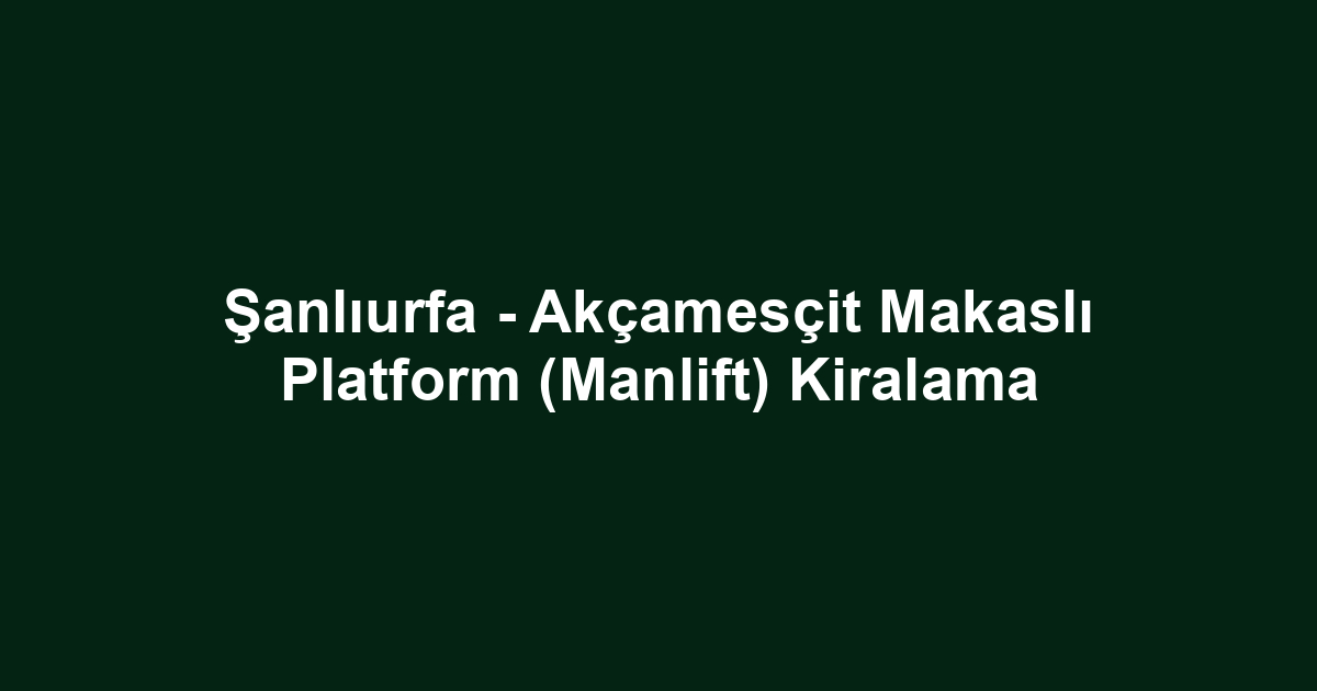 Şanlıurfa - Akçamesçit Makaslı Platform (Manlift) Kiralama