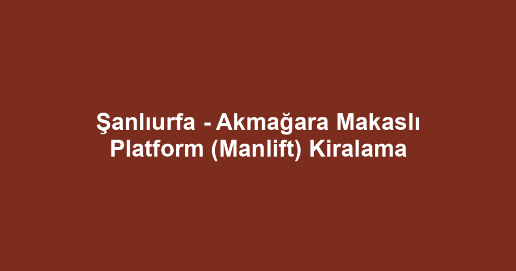 Şanlıurfa - Akmağara Makaslı Platform (Manlift) Kiralama