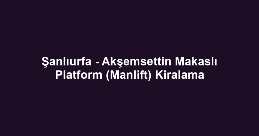 Şanlıurfa - Akşemsettin Makaslı Platform (Manlift) Kiralama