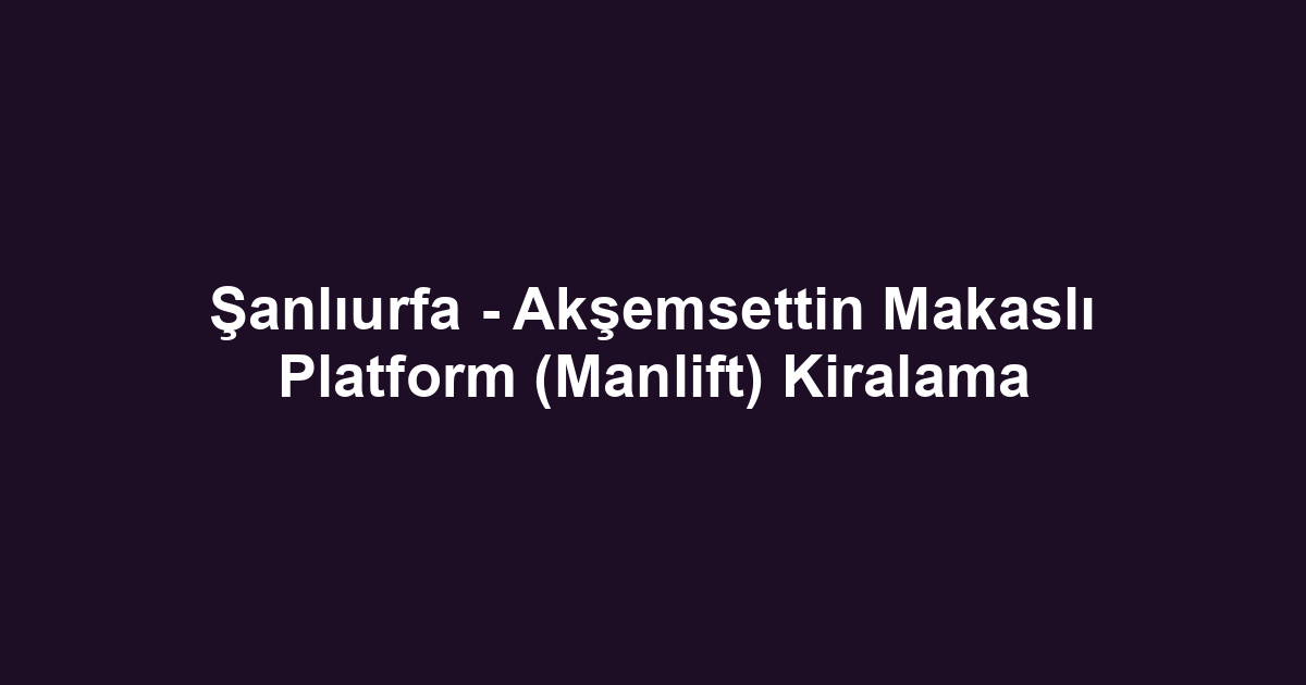 Şanlıurfa - Akşemsettin Makaslı Platform (Manlift) Kiralama