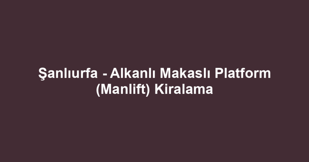 Şanlıurfa - Alkanlı Makaslı Platform (Manlift) Kiralama