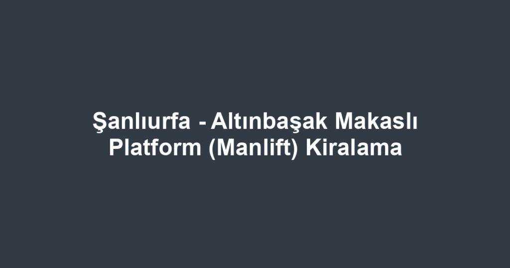 Şanlıurfa - Altınbaşak Makaslı Platform (Manlift) Kiralama
