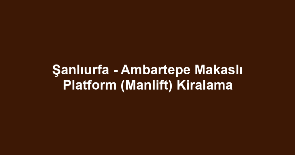 Şanlıurfa - Ambartepe Makaslı Platform (Manlift) Kiralama