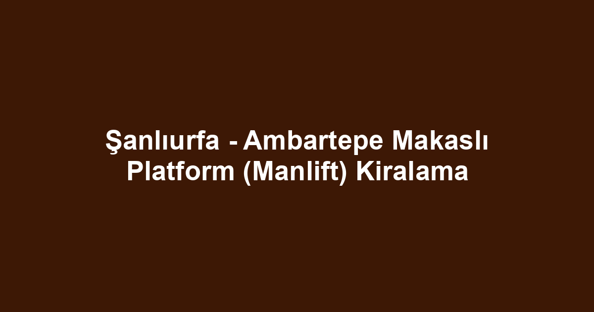 Şanlıurfa - Ambartepe Makaslı Platform (Manlift) Kiralama