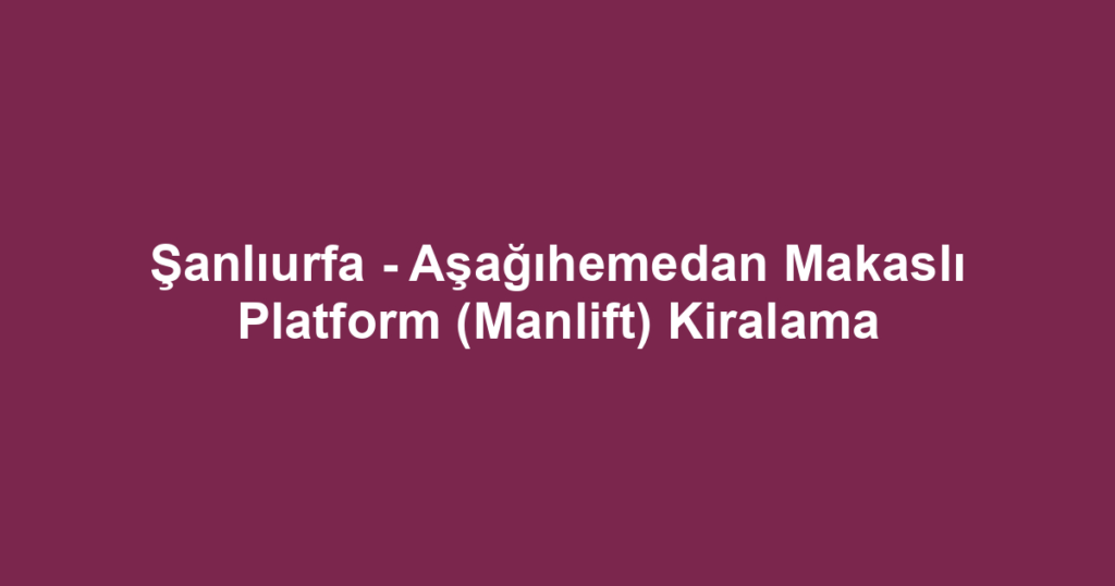 Şanlıurfa - Aşağıhemedan Makaslı Platform (Manlift) Kiralama