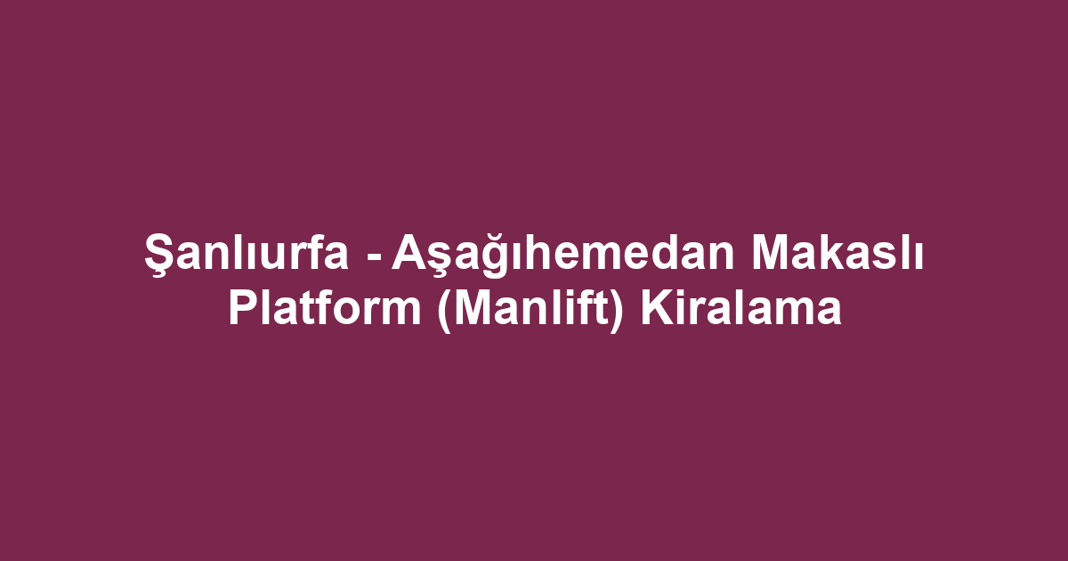 Şanlıurfa - Aşağıhemedan Makaslı Platform (Manlift) Kiralama