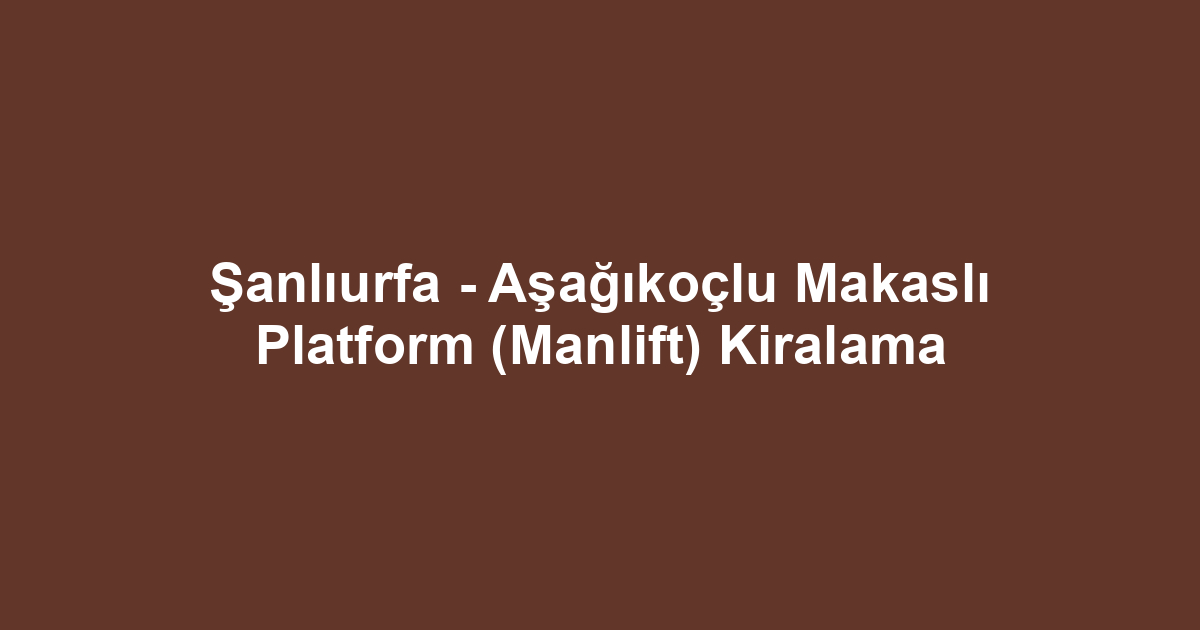 Şanlıurfa - Aşağıkoçlu Makaslı Platform (Manlift) Kiralama