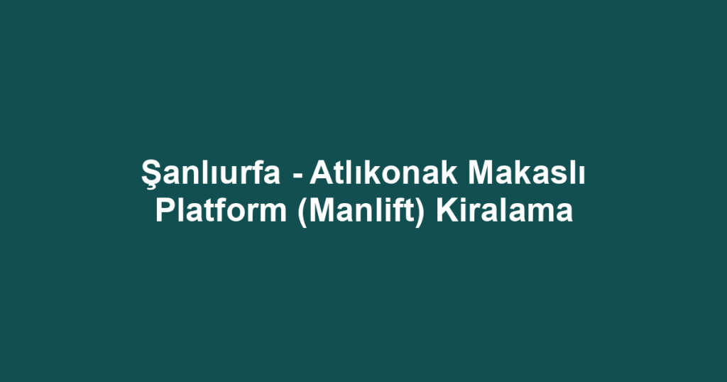 Şanlıurfa - Atlıkonak Makaslı Platform (Manlift) Kiralama
