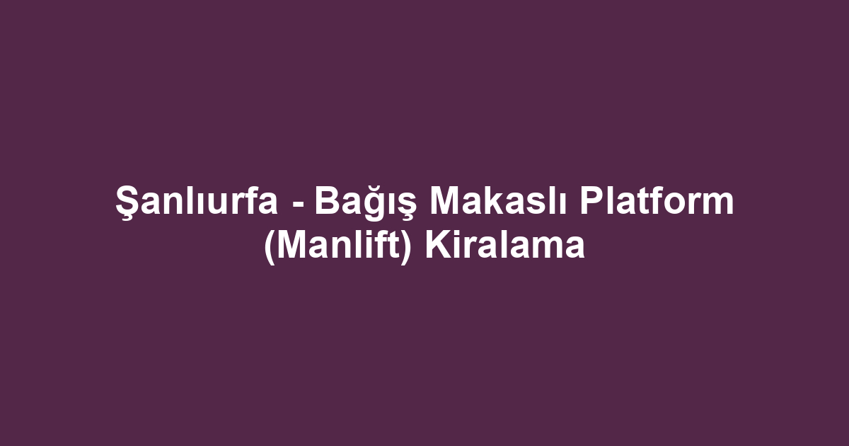 Şanlıurfa - Bağış Makaslı Platform (Manlift) Kiralama