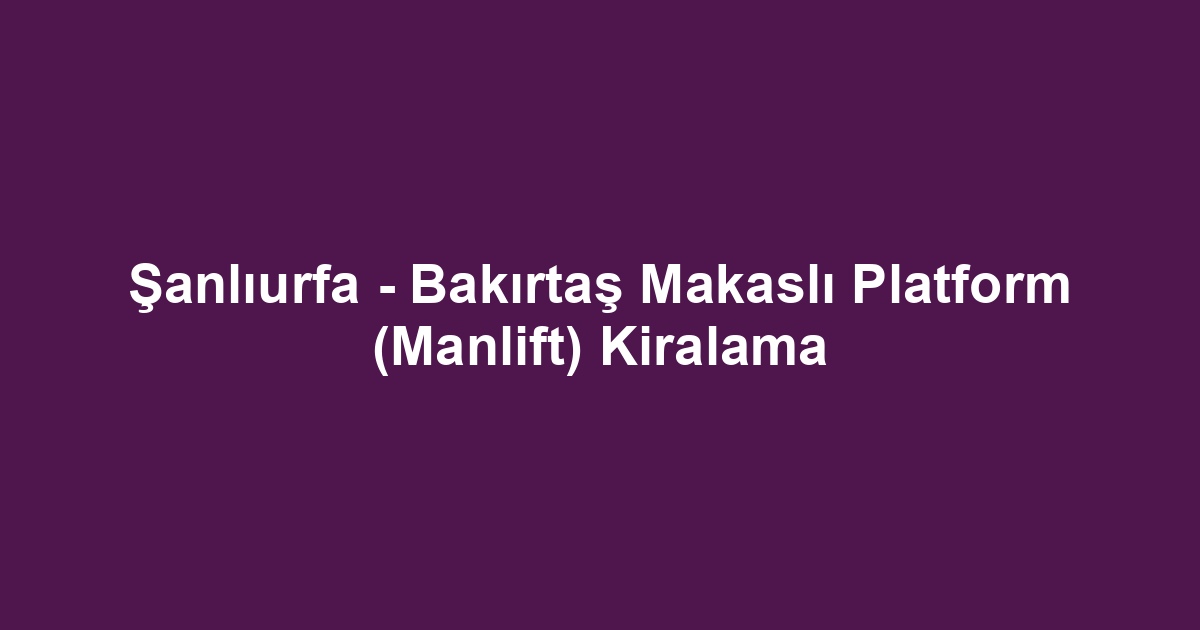Şanlıurfa - Bakırtaş Makaslı Platform (Manlift) Kiralama