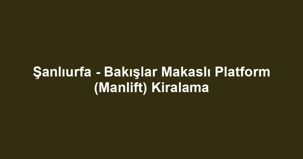 Şanlıurfa - Bakışlar Makaslı Platform (Manlift) Kiralama
