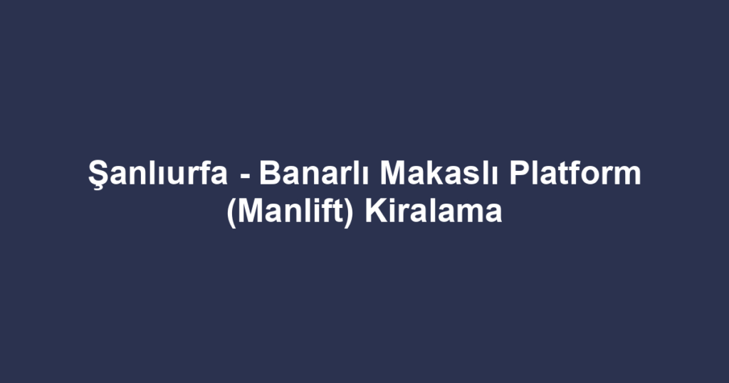 Şanlıurfa - Banarlı Makaslı Platform (Manlift) Kiralama