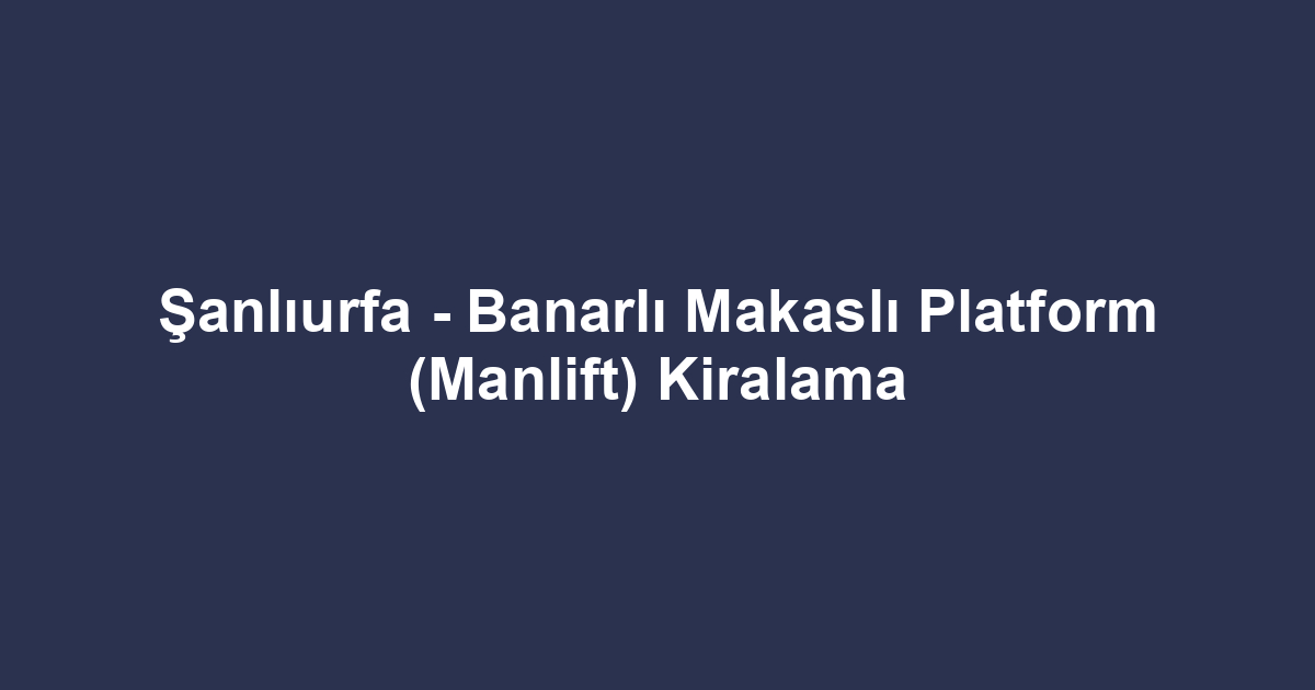 Şanlıurfa - Banarlı Makaslı Platform (Manlift) Kiralama