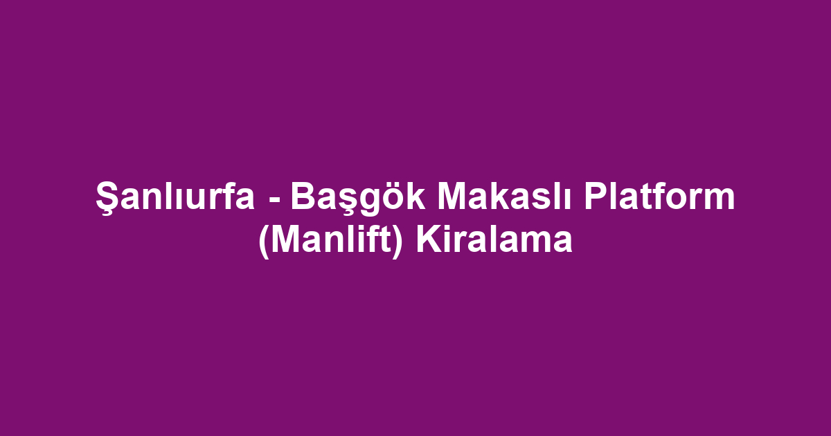 Şanlıurfa - Başgök Makaslı Platform (Manlift) Kiralama