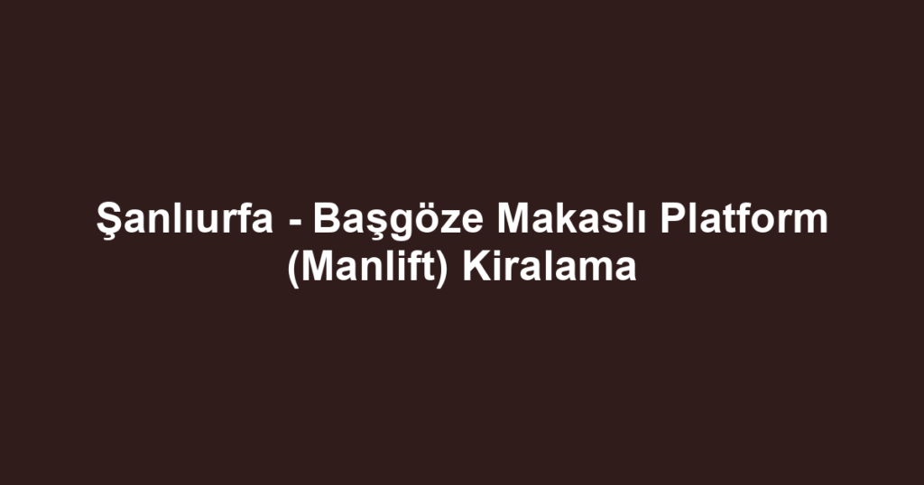 Şanlıurfa - Başgöze Makaslı Platform (Manlift) Kiralama