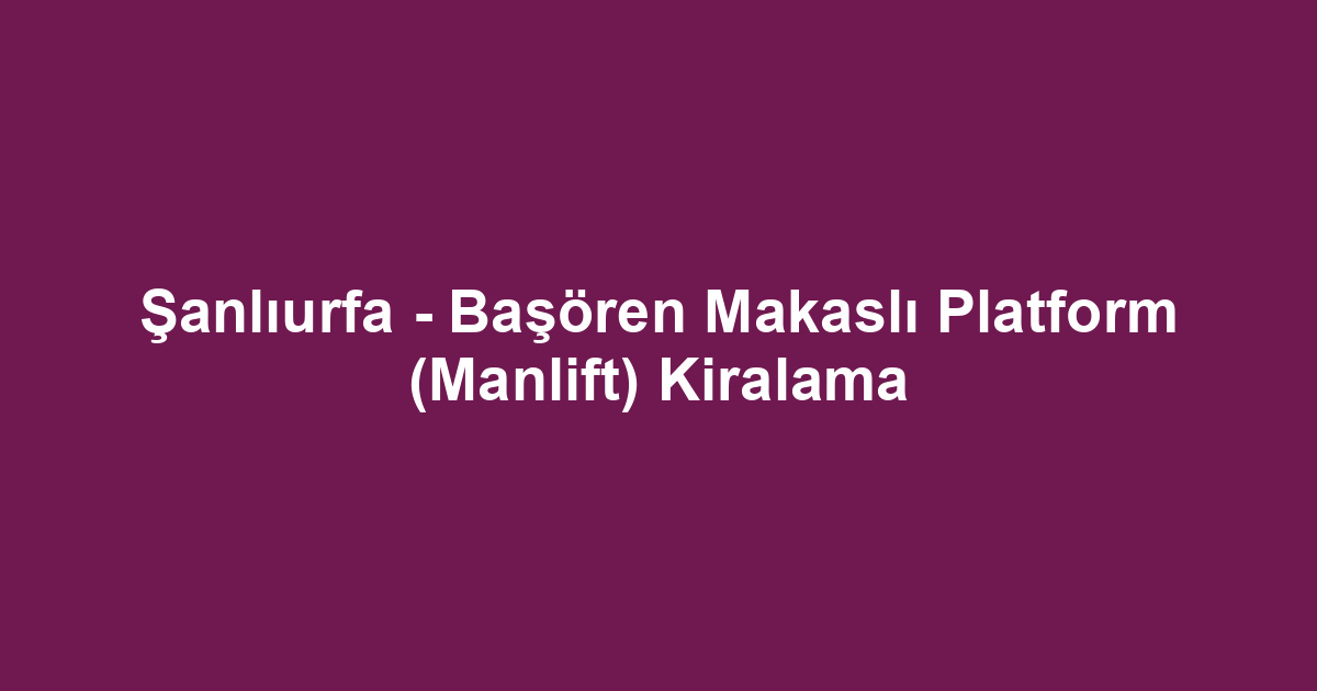 Şanlıurfa - Başören Makaslı Platform (Manlift) Kiralama