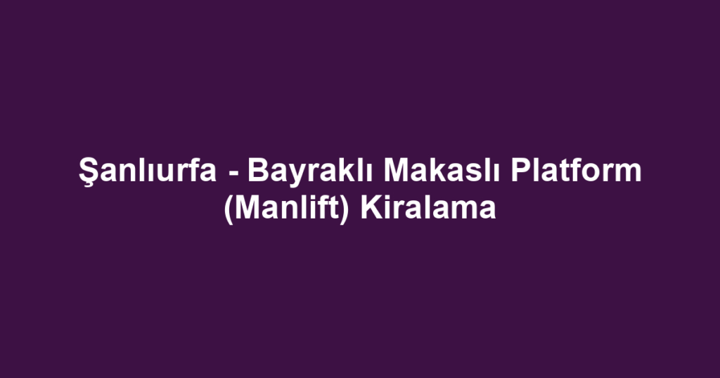 Şanlıurfa - Bayraklı Makaslı Platform (Manlift) Kiralama