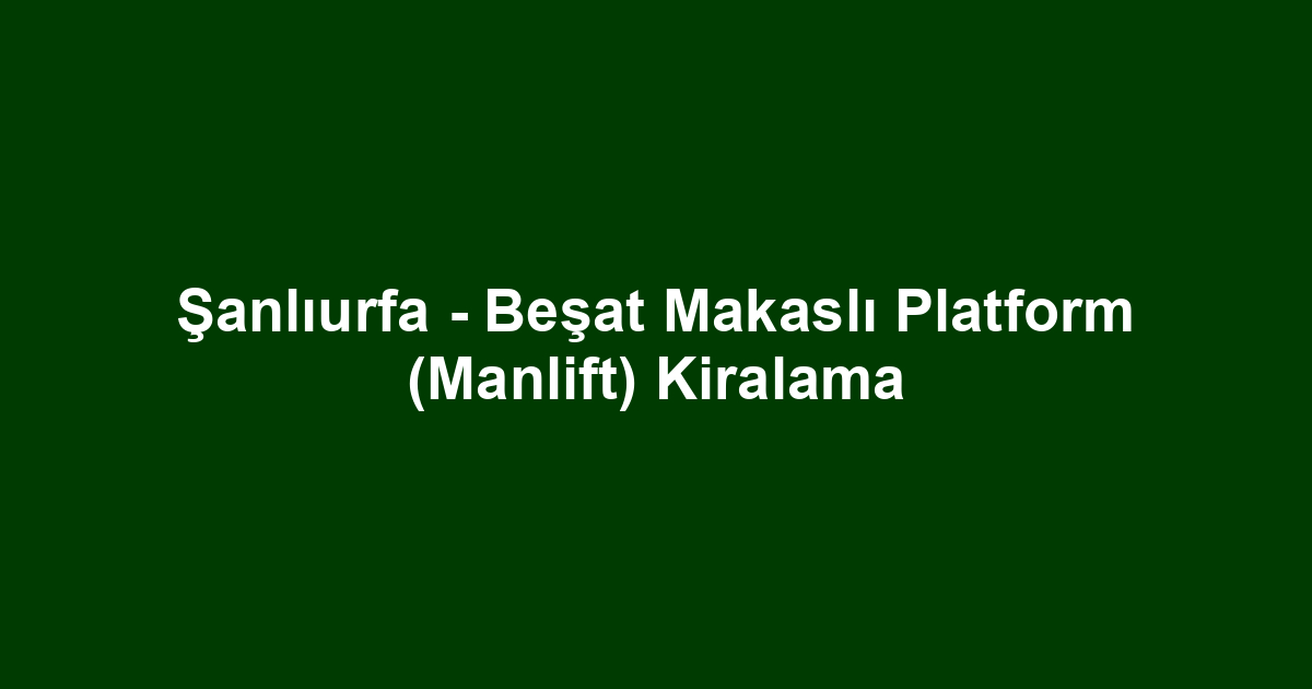 Şanlıurfa - Beşat Makaslı Platform (Manlift) Kiralama