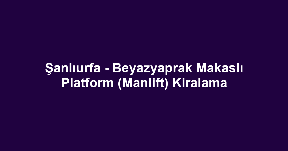 Şanlıurfa - Beyazyaprak Makaslı Platform (Manlift) Kiralama