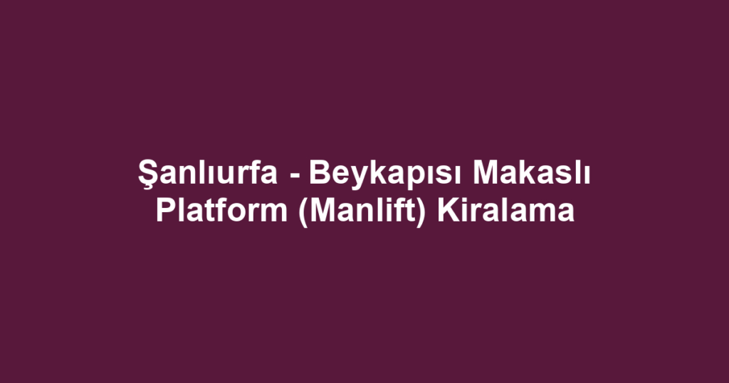 Şanlıurfa - Beykapısı Makaslı Platform (Manlift) Kiralama
