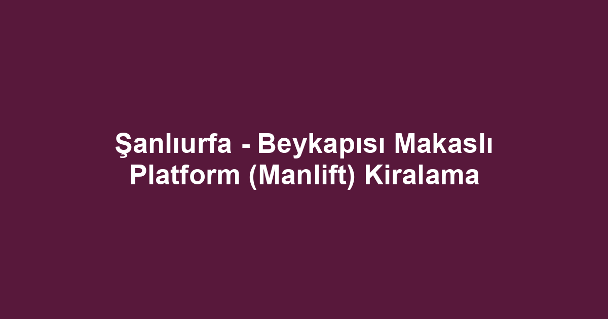 Şanlıurfa - Beykapısı Makaslı Platform (Manlift) Kiralama