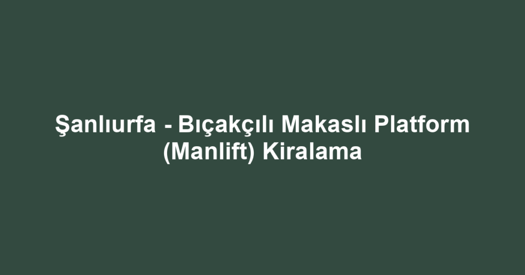 Şanlıurfa - Bıçakçılı Makaslı Platform (Manlift) Kiralama