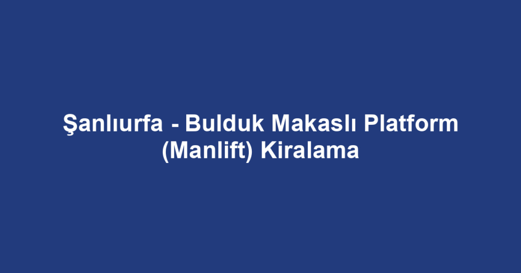 Şanlıurfa - Bulduk Makaslı Platform (Manlift) Kiralama