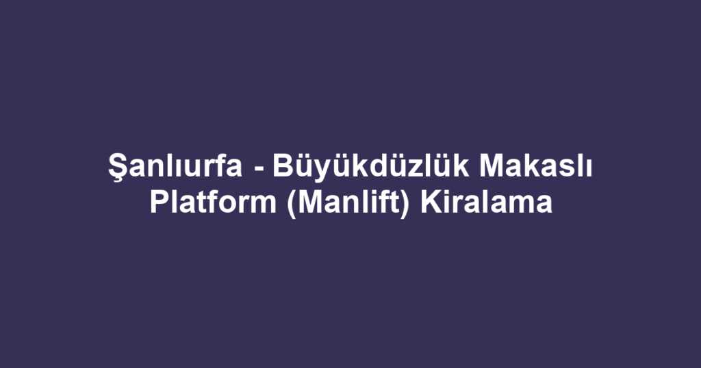Şanlıurfa - Büyükdüzlük Makaslı Platform (Manlift) Kiralama