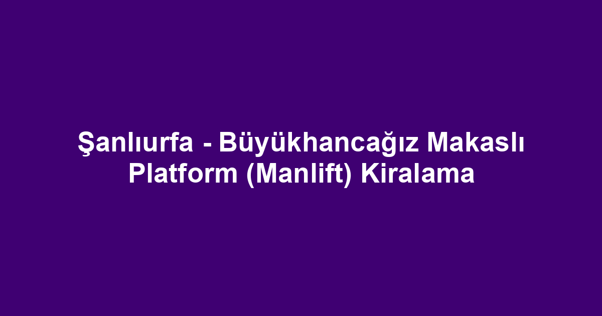 Şanlıurfa - Büyükhancağız Makaslı Platform (Manlift) Kiralama