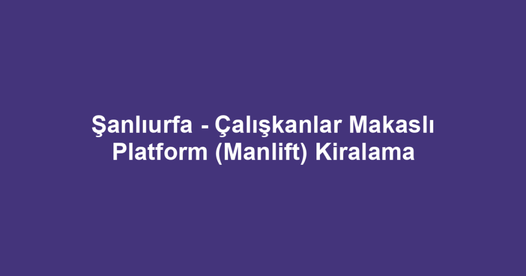 Şanlıurfa - Çalışkanlar Makaslı Platform (Manlift) Kiralama