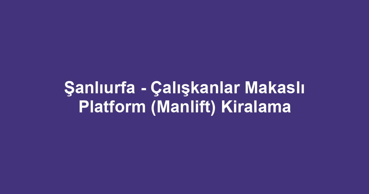 Şanlıurfa - Çalışkanlar Makaslı Platform (Manlift) Kiralama