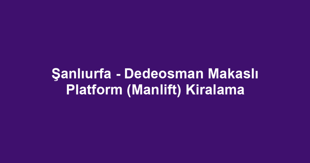 Şanlıurfa - Dedeosman Makaslı Platform (Manlift) Kiralama