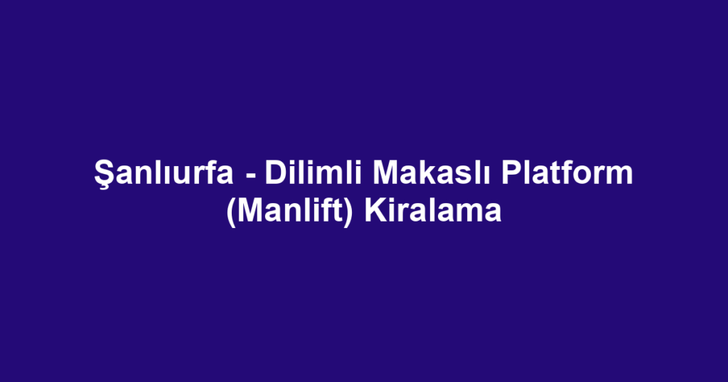 Şanlıurfa - Dilimli Makaslı Platform (Manlift) Kiralama