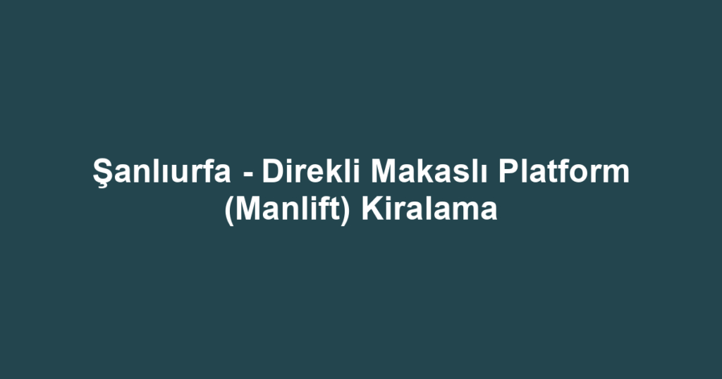 Şanlıurfa - Direkli Makaslı Platform (Manlift) Kiralama