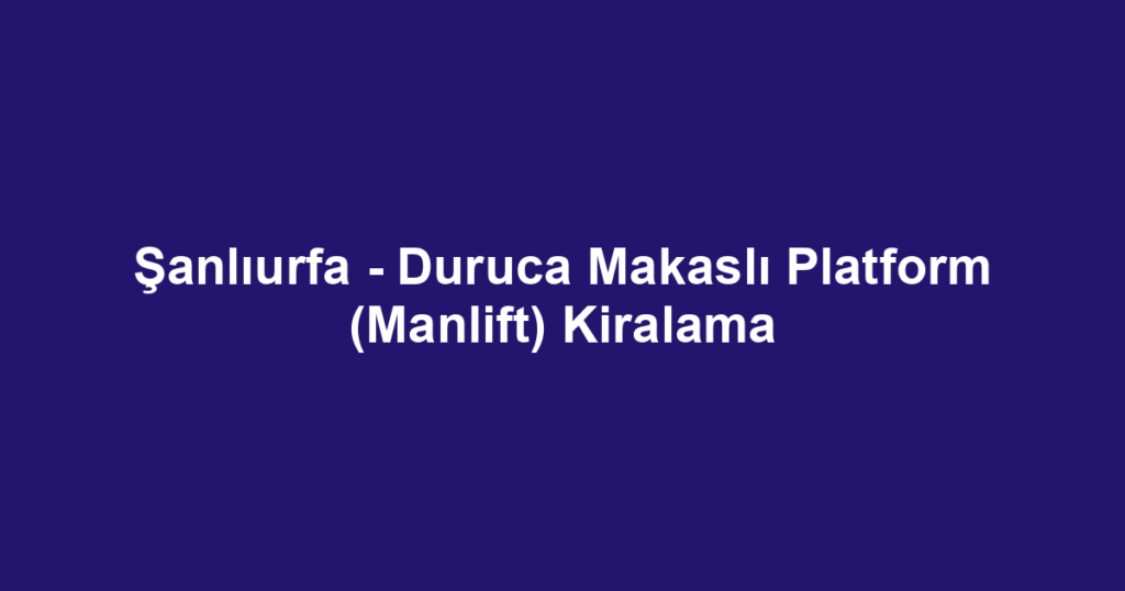 Şanlıurfa - Duruca Makaslı Platform (Manlift) Kiralama