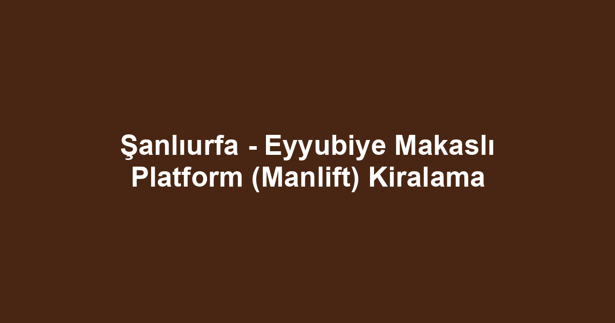 Şanlıurfa - Eyyubiye Makaslı Platform (Manlift) Kiralama